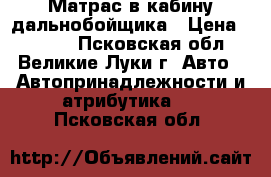 Матрас в кабину дальнобойщика › Цена ­ 1 200 - Псковская обл., Великие Луки г. Авто » Автопринадлежности и атрибутика   . Псковская обл.